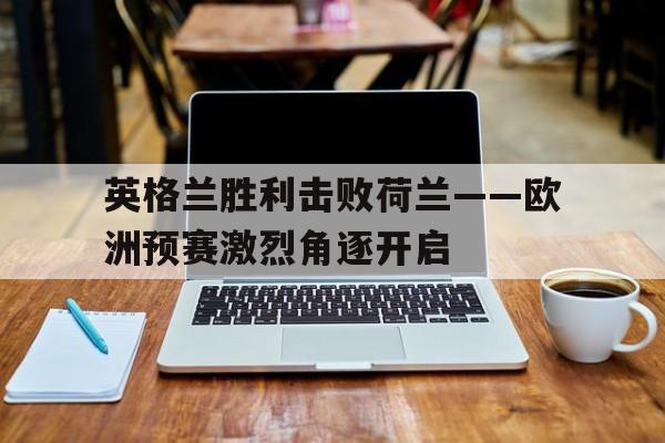 英格兰胜利击败荷兰——欧洲预赛激烈角逐开启